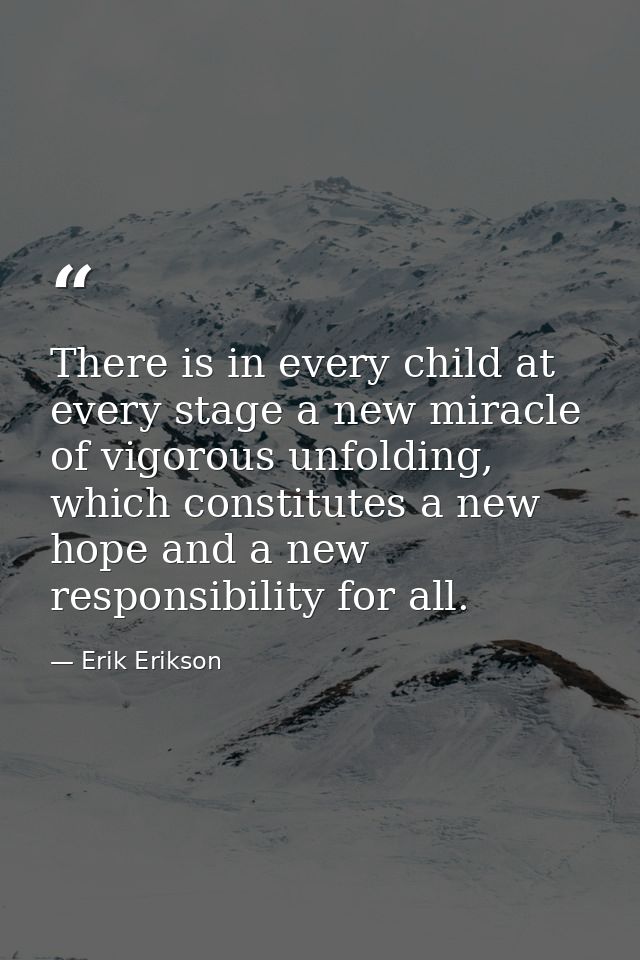 There is in every child at every stage a new miracle of vigorous unfolding, which constitutes a new hope and a new respo — Erik Erikson
