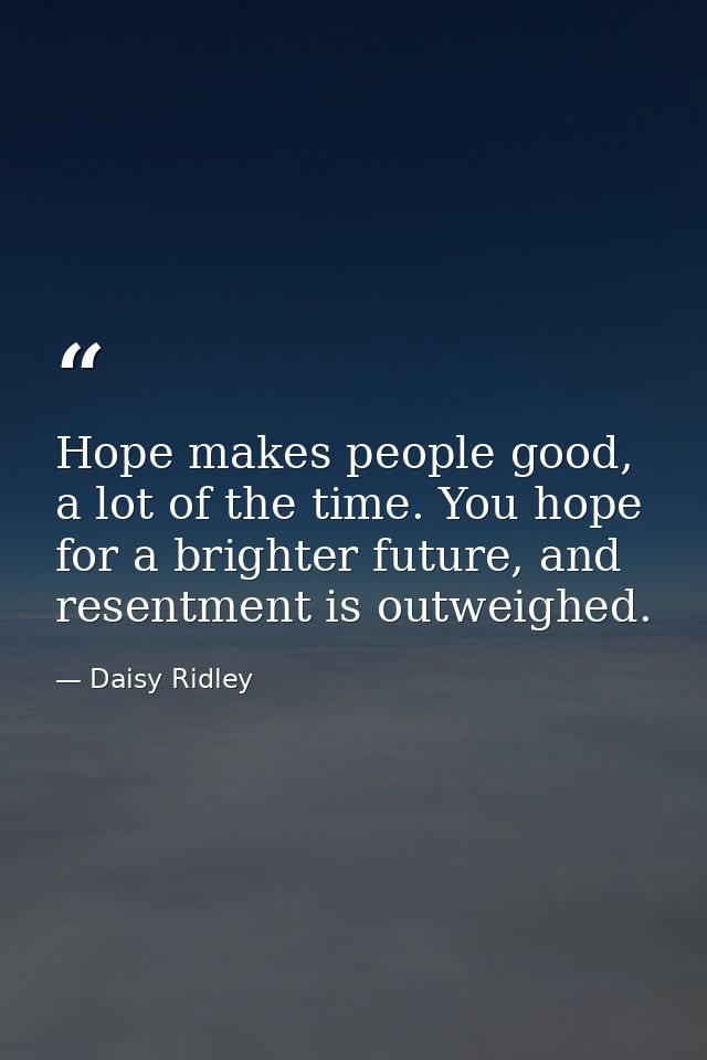 Hope makes people good, a lot of the time. You hope for a brighter future, and resentment is outweighed. — Daisy Ridley
