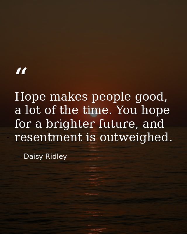 Hope makes people good, a lot of the time. You hope for a brighter future, and resentment is outweighed. — Daisy Ridley