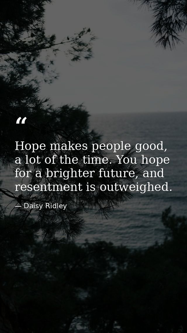 Hope makes people good, a lot of the time. You hope for a brighter future, and resentment is outweighed. — Daisy Ridley