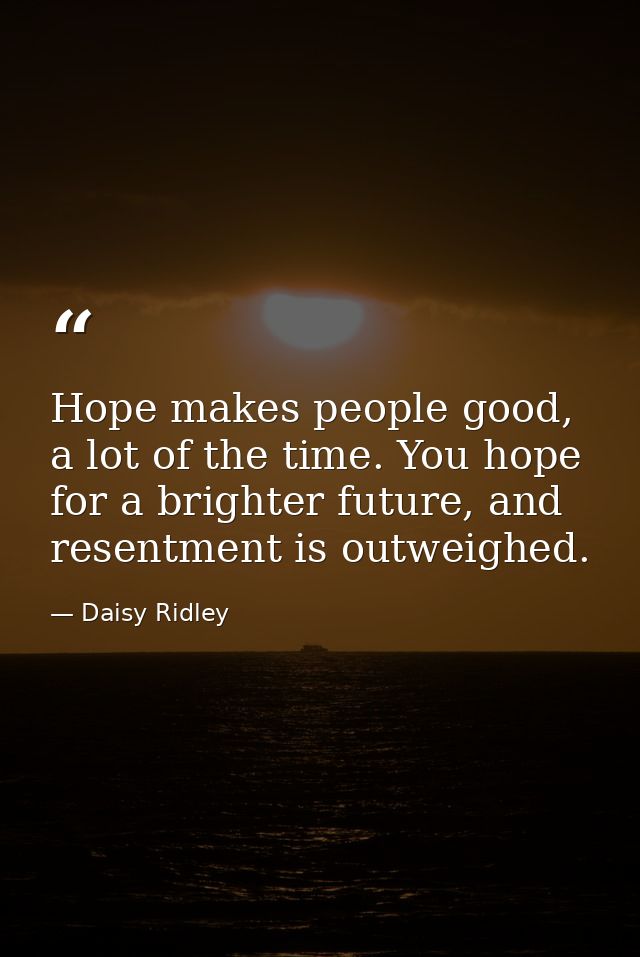Hope makes people good, a lot of the time. You hope for a brighter future, and resentment is outweighed. — Daisy Ridley