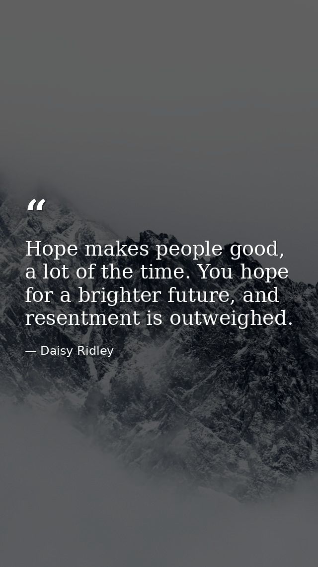 Hope makes people good, a lot of the time. You hope for a brighter future, and resentment is outweighed. — Daisy Ridley