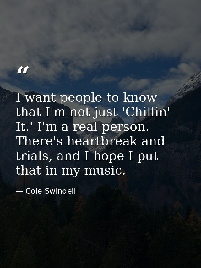 I want people to know that I'm not just 'Chillin' It.' I'm a real person. There's heartbreak and trials, and I hope I pu — Cole Swindell