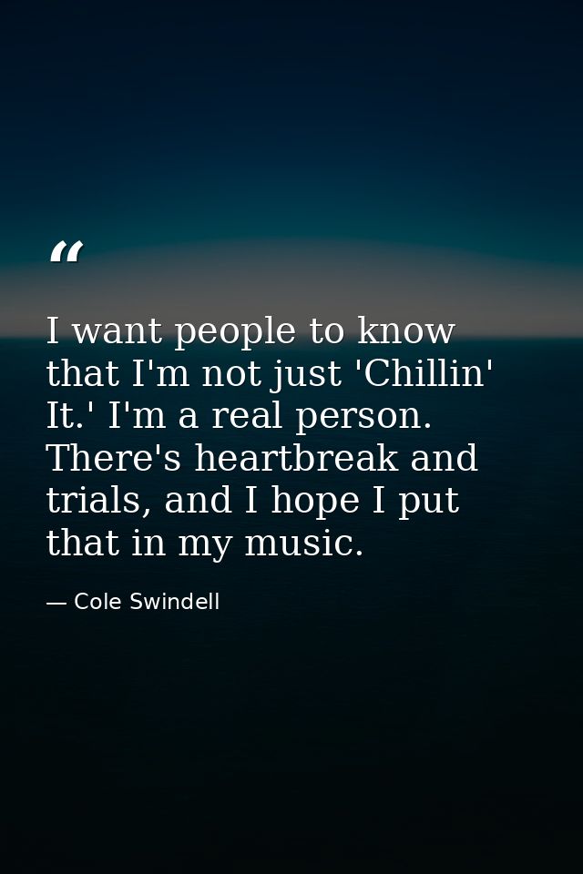 I want people to know that I'm not just 'Chillin' It.' I'm a real person. There's heartbreak and trials, and I hope I pu — Cole Swindell