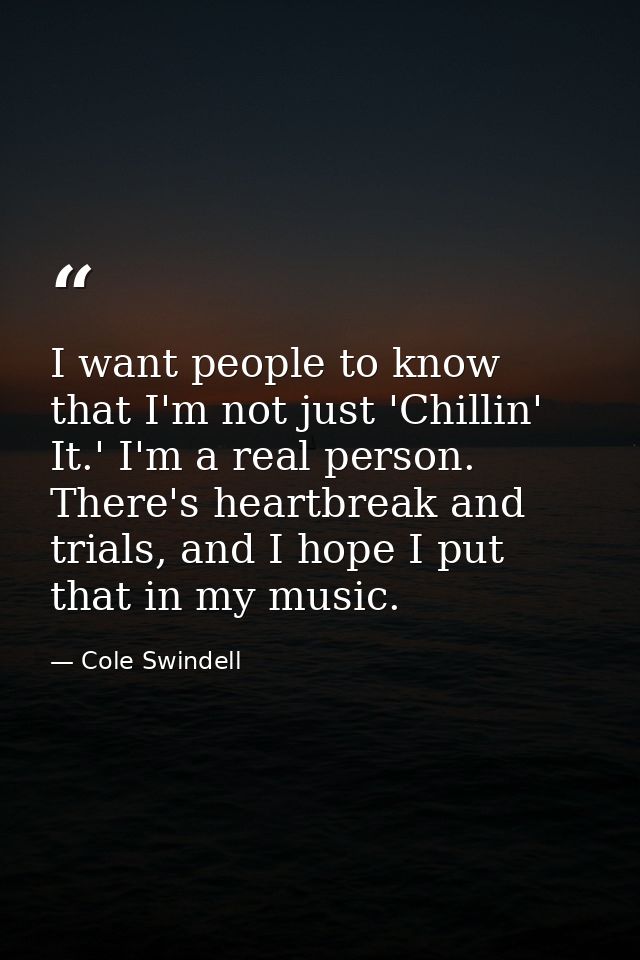 I want people to know that I'm not just 'Chillin' It.' I'm a real person. There's heartbreak and trials, and I hope I pu — Cole Swindell