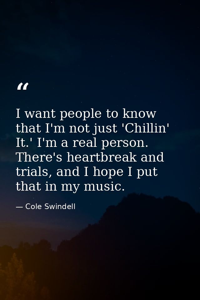I want people to know that I'm not just 'Chillin' It.' I'm a real person. There's heartbreak and trials, and I hope I pu — Cole Swindell