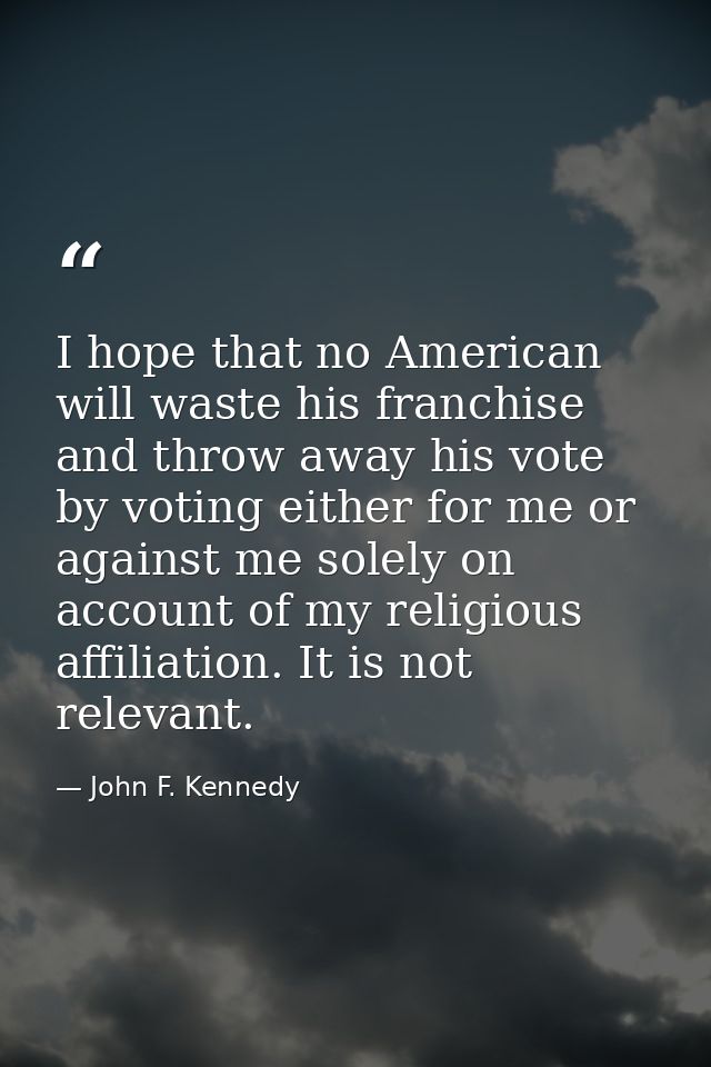 I hope that no American will waste his franchise and throw away his vote by voting either for me or against me solely on — John F. Kennedy