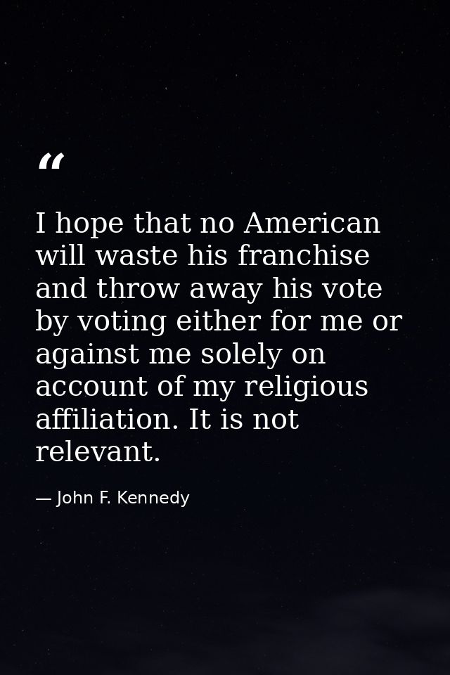 I hope that no American will waste his franchise and throw away his vote by voting either for me or against me solely on — John F. Kennedy