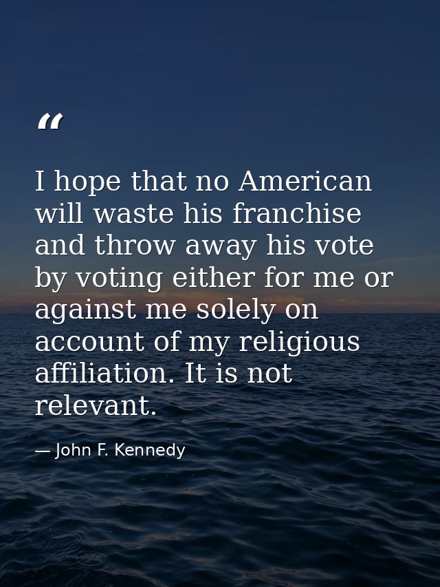 I hope that no American will waste his franchise and throw away his vote by voting either for me or against me solely on — John F. Kennedy