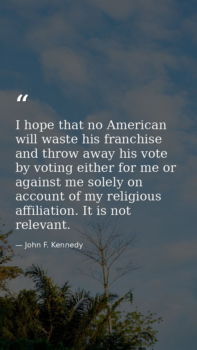 I hope that no American will waste his franchise and throw away his vote by voting either for me or against me solely on — John F. Kennedy