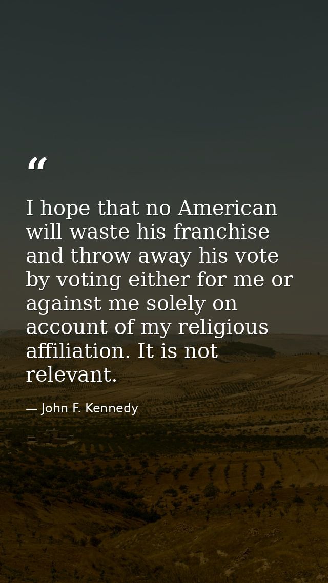 I hope that no American will waste his franchise and throw away his vote by voting either for me or against me solely on — John F. Kennedy