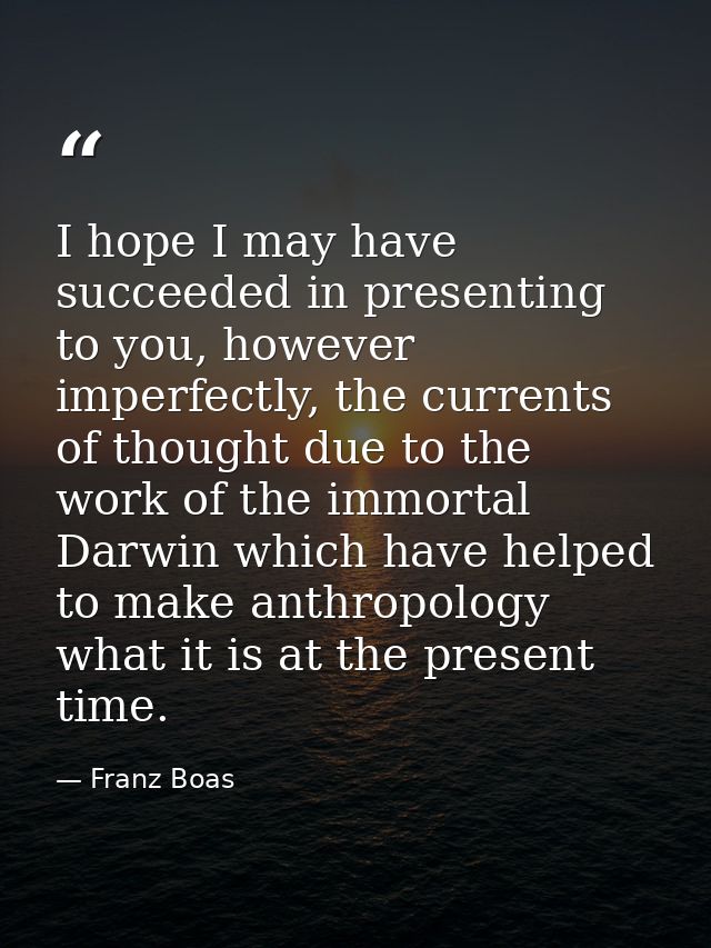 I hope I may have succeeded in presenting to you, however imperfectly, the currents of thought due to the work of the im — Franz Boas