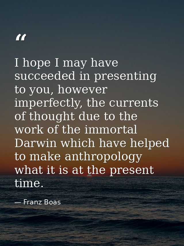 I hope I may have succeeded in presenting to you, however imperfectly, the currents of thought due to the work of the im — Franz Boas