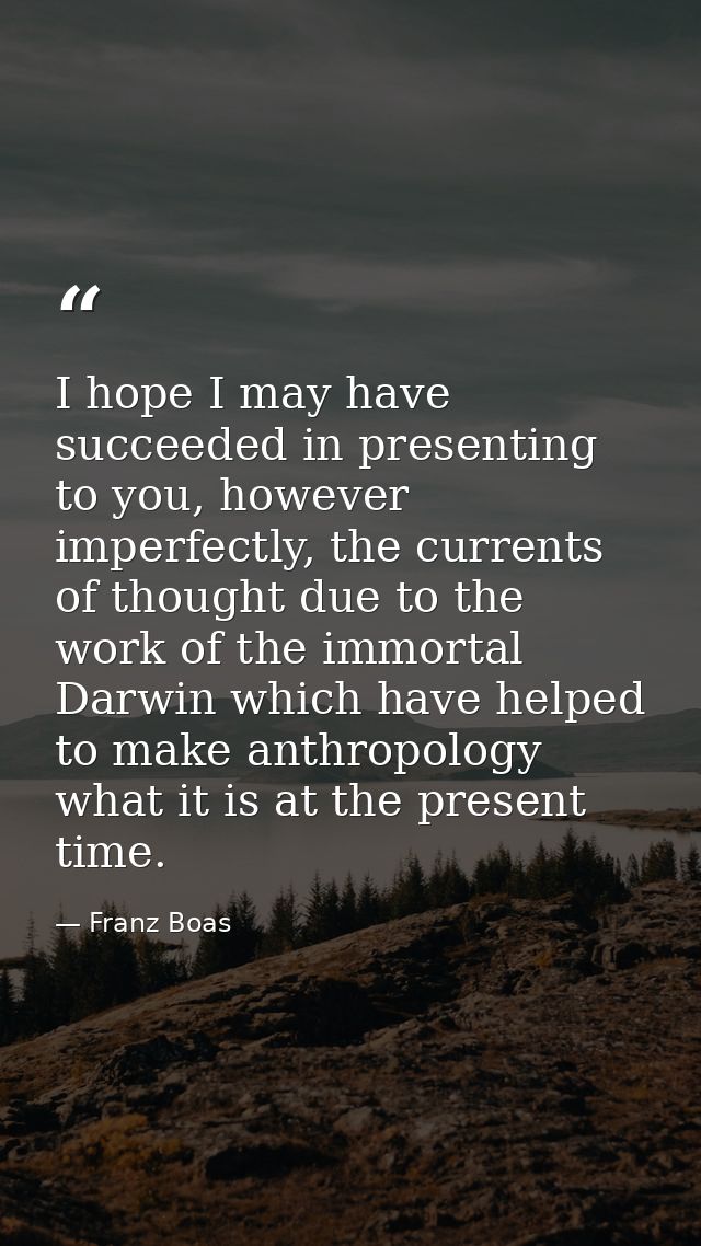 I hope I may have succeeded in presenting to you, however imperfectly, the currents of thought due to the work of the im — Franz Boas