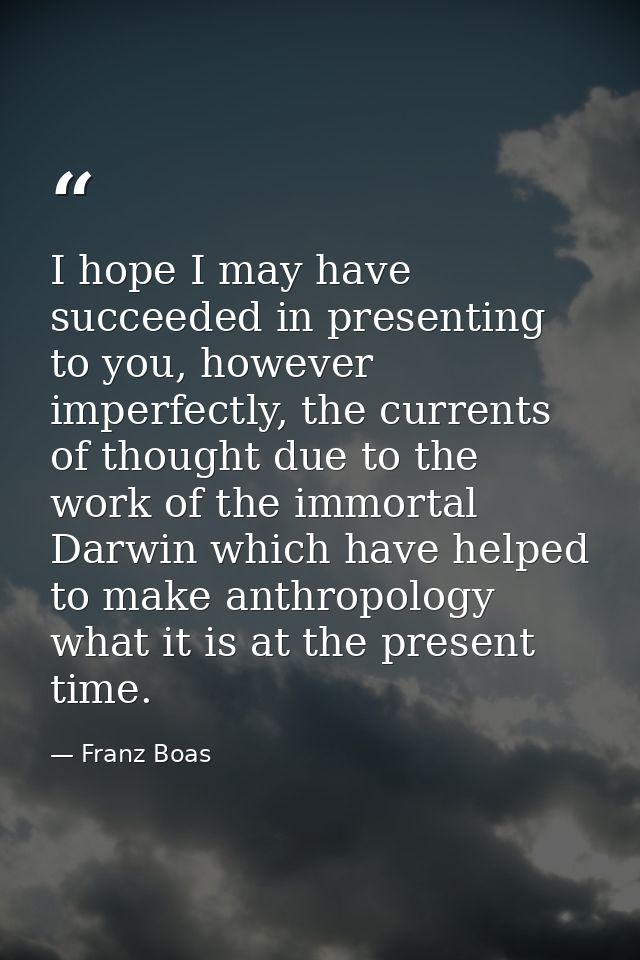 I hope I may have succeeded in presenting to you, however imperfectly, the currents of thought due to the work of the im — Franz Boas
