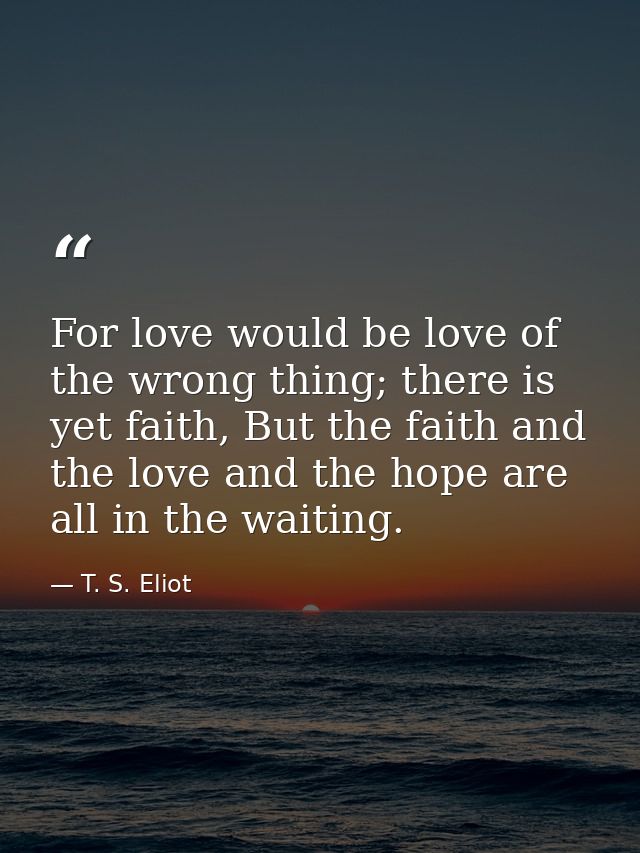 For love would be love of the wrong thing; there is yet faith, But the faith and the love and the hope are all in the wa — T. S. Eliot