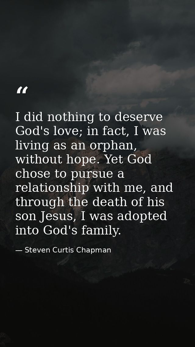 I did nothing to deserve God's love; in fact, I was living as an orphan, without hope. Yet God chose to pursue a relatio — Steven Curtis Chapman