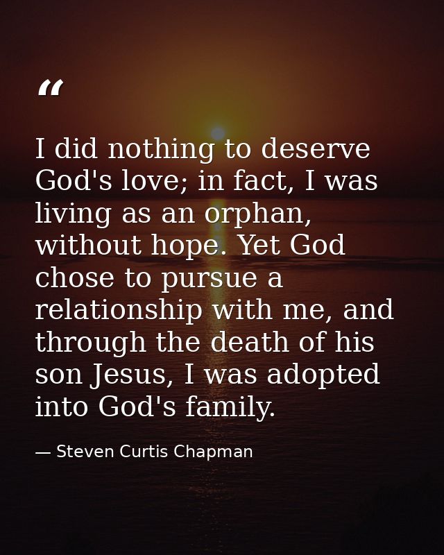 I did nothing to deserve God's love; in fact, I was living as an orphan, without hope. Yet God chose to pursue a relatio — Steven Curtis Chapman