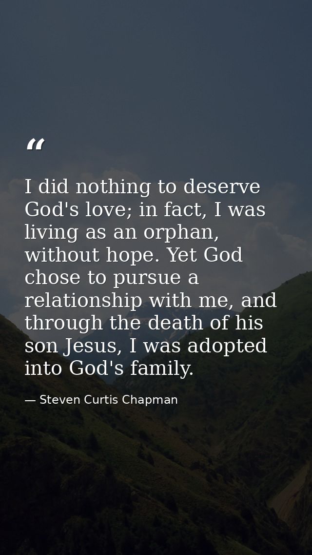 I did nothing to deserve God's love; in fact, I was living as an orphan, without hope. Yet God chose to pursue a relatio — Steven Curtis Chapman
