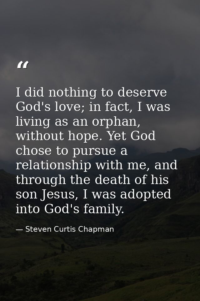 I did nothing to deserve God's love; in fact, I was living as an orphan, without hope. Yet God chose to pursue a relatio — Steven Curtis Chapman