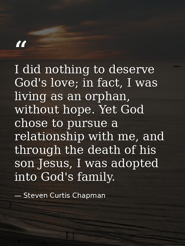 I did nothing to deserve God's love; in fact, I was living as an orphan, without hope. Yet God chose to pursue a relatio — Steven Curtis Chapman