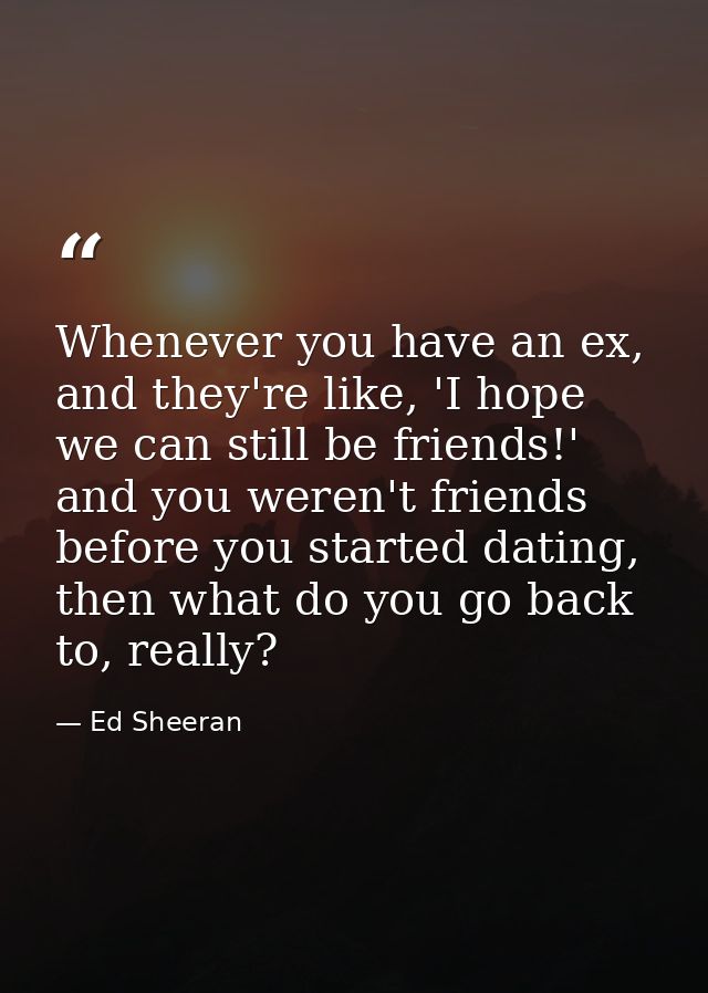 Whenever you have an ex, and they're like, 'I hope we can still be friends!' and you weren't friends before you started  — Ed Sheeran