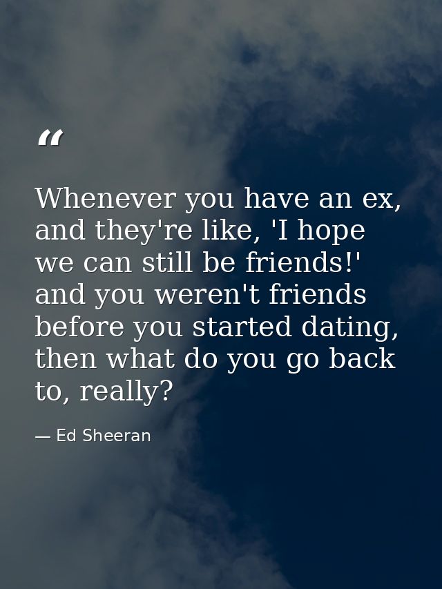 Whenever you have an ex, and they're like, 'I hope we can still be friends!' and you weren't friends before you started  — Ed Sheeran