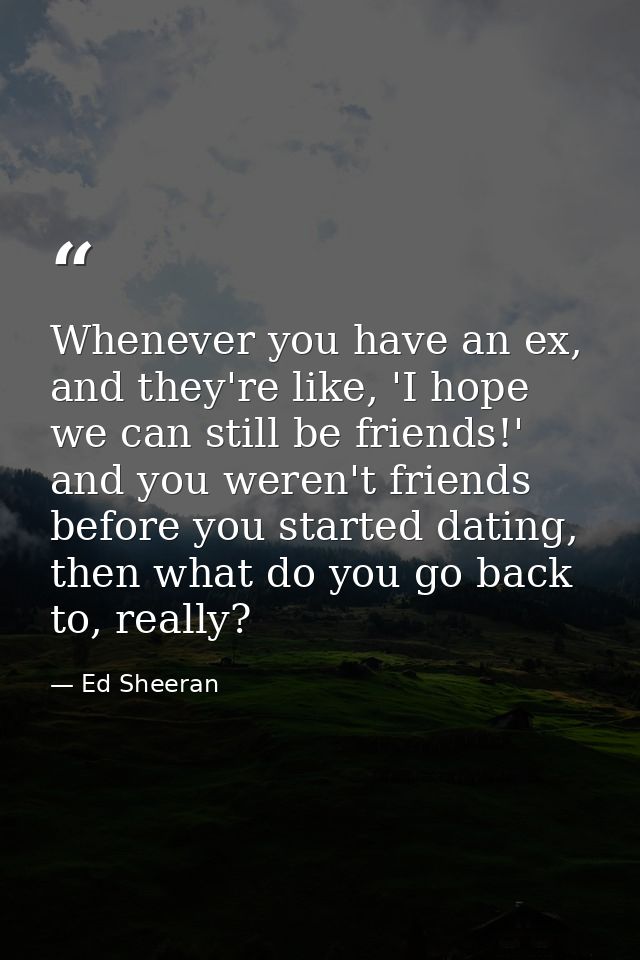 Whenever you have an ex, and they're like, 'I hope we can still be friends!' and you weren't friends before you started  — Ed Sheeran