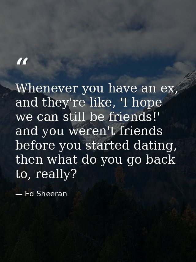 Whenever you have an ex, and they're like, 'I hope we can still be friends!' and you weren't friends before you started  — Ed Sheeran