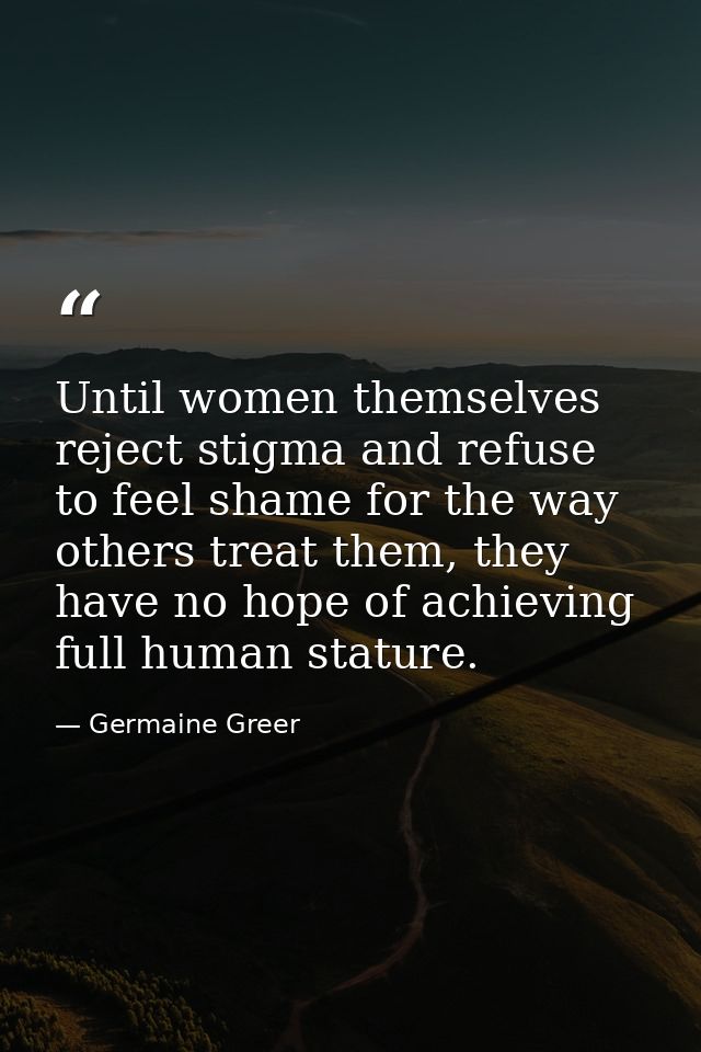 Until women themselves reject stigma and refuse to feel shame for the way others treat them, they have no hope of achiev — Germaine Greer