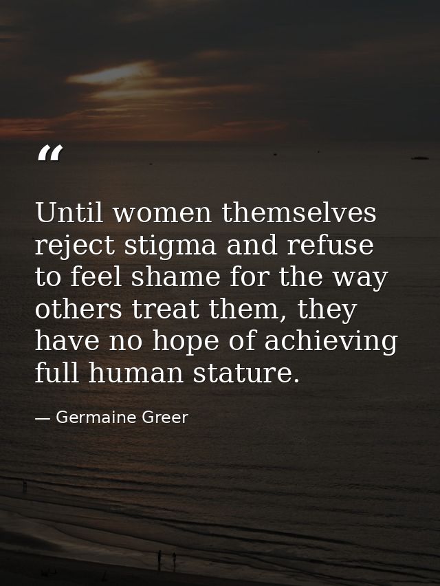 Until women themselves reject stigma and refuse to feel shame for the way others treat them, they have no hope of achiev — Germaine Greer