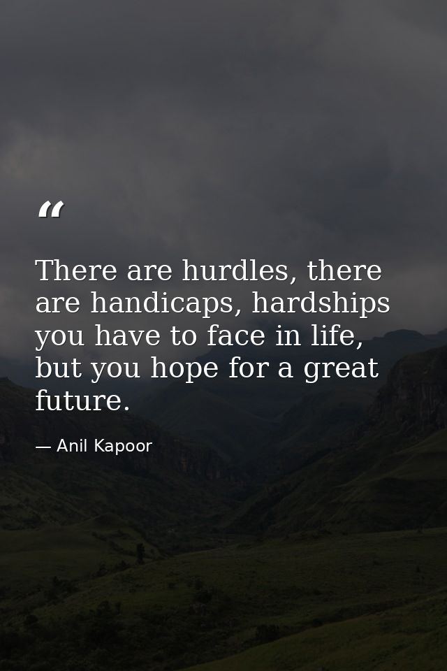 There are hurdles, there are handicaps, hardships you have to face in life, but you hope for a great future. — Anil Kapoor