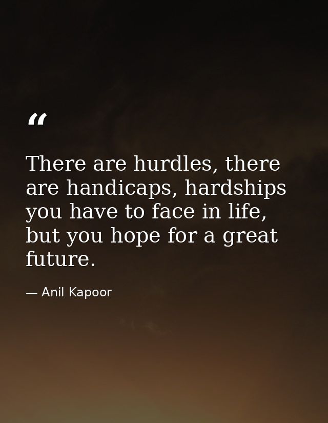 There are hurdles, there are handicaps, hardships you have to face in life, but you hope for a great future. — Anil Kapoor