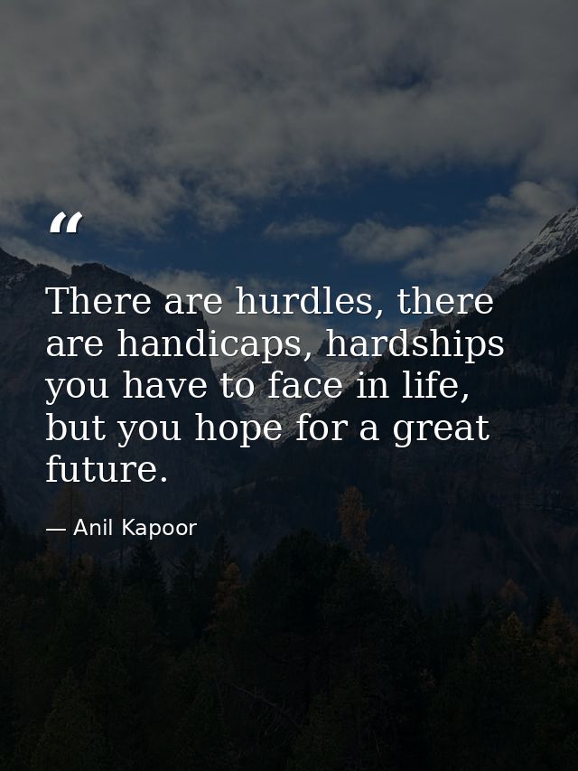 There are hurdles, there are handicaps, hardships you have to face in life, but you hope for a great future. — Anil Kapoor