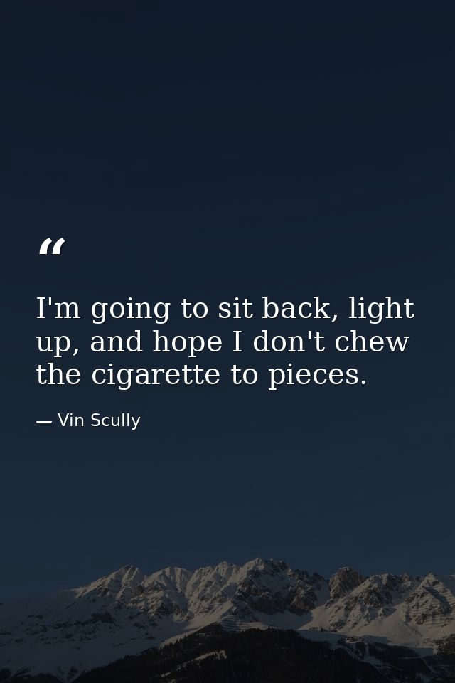 I'm going to sit back, light up, and hope I don't chew the cigarette to pieces. — Vin Scully