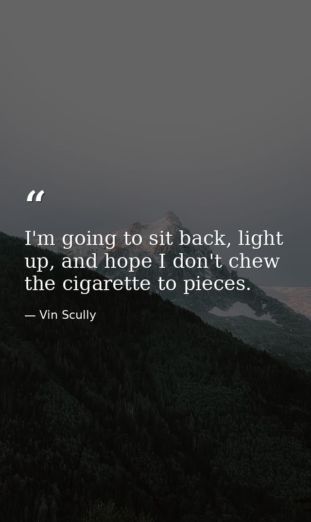 I'm going to sit back, light up, and hope I don't chew the cigarette to pieces. — Vin Scully