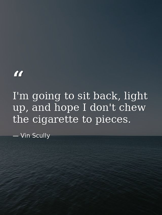 I'm going to sit back, light up, and hope I don't chew the cigarette to pieces. — Vin Scully
