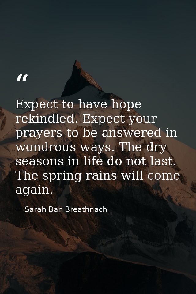 Expect to have hope rekindled. Expect your prayers to be answered in wondrous ways. The dry seasons in life do not last. — Sarah Ban Breathnach