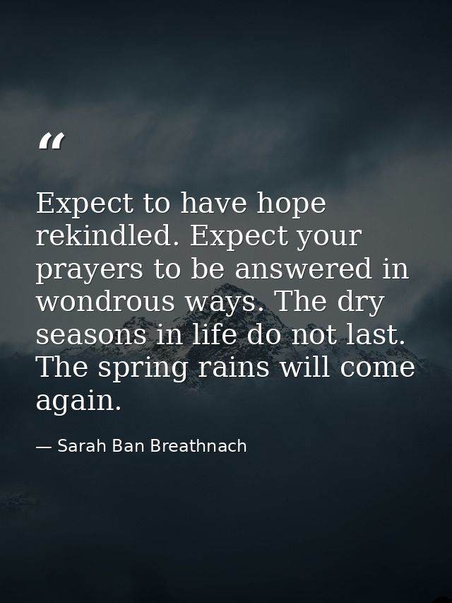 Expect to have hope rekindled. Expect your prayers to be answered in wondrous ways. The dry seasons in life do not last. — Sarah Ban Breathnach