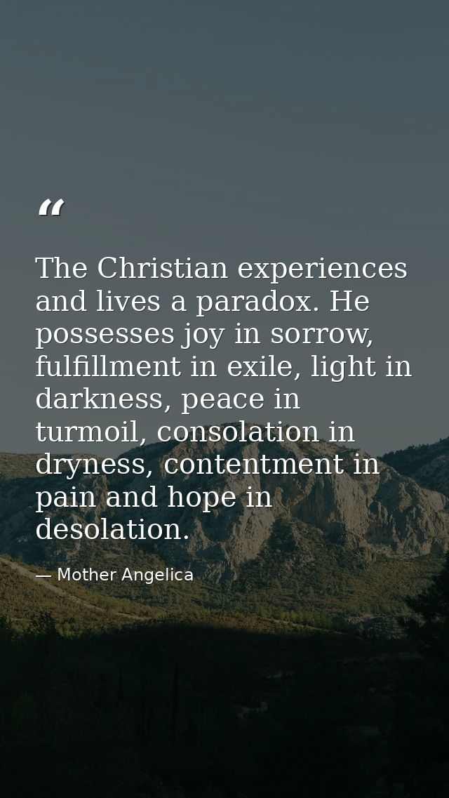The Christian experiences and lives a paradox. He possesses joy in sorrow, fulfillment in exile, light in darkness, peac — Mother Angelica