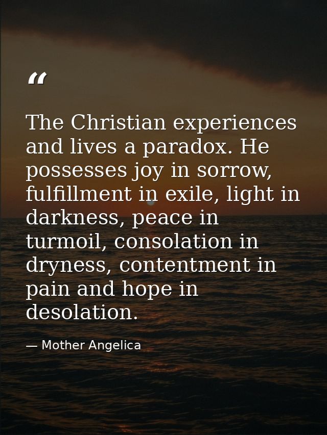 The Christian experiences and lives a paradox. He possesses joy in sorrow, fulfillment in exile, light in darkness, peac — Mother Angelica
