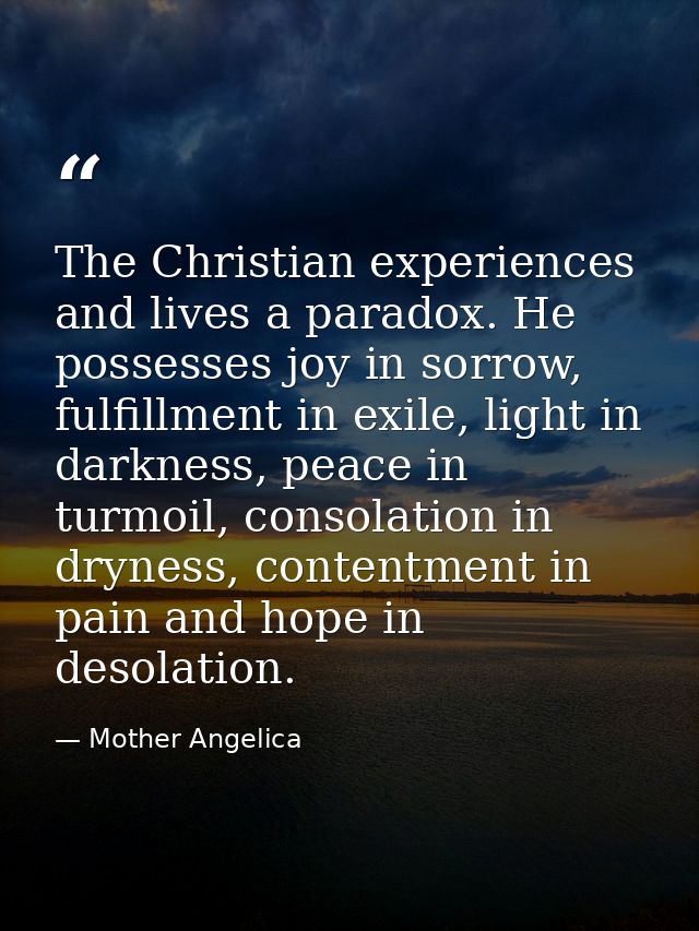 The Christian experiences and lives a paradox. He possesses joy in sorrow, fulfillment in exile, light in darkness, peac — Mother Angelica