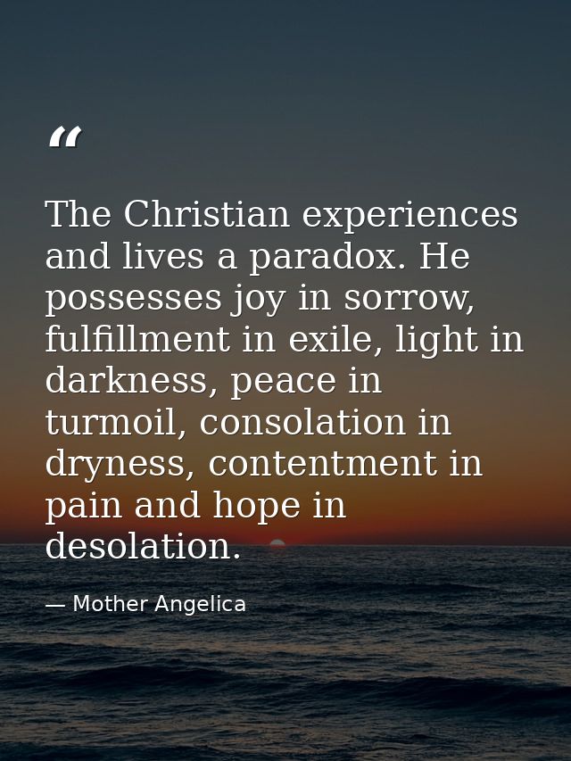 The Christian experiences and lives a paradox. He possesses joy in sorrow, fulfillment in exile, light in darkness, peac — Mother Angelica