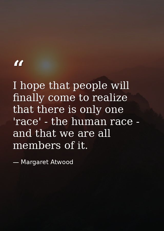 I hope that people will finally come to realize that there is only one 'race' - the human race - and that we are all mem — Margaret Atwood