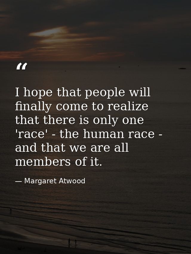 I hope that people will finally come to realize that there is only one 'race' - the human race - and that we are all mem — Margaret Atwood