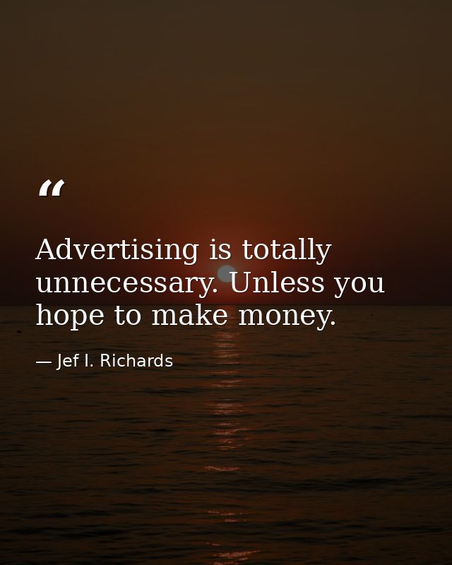Advertising is totally unnecessary. Unless you hope to make money. — Jef I. Richards