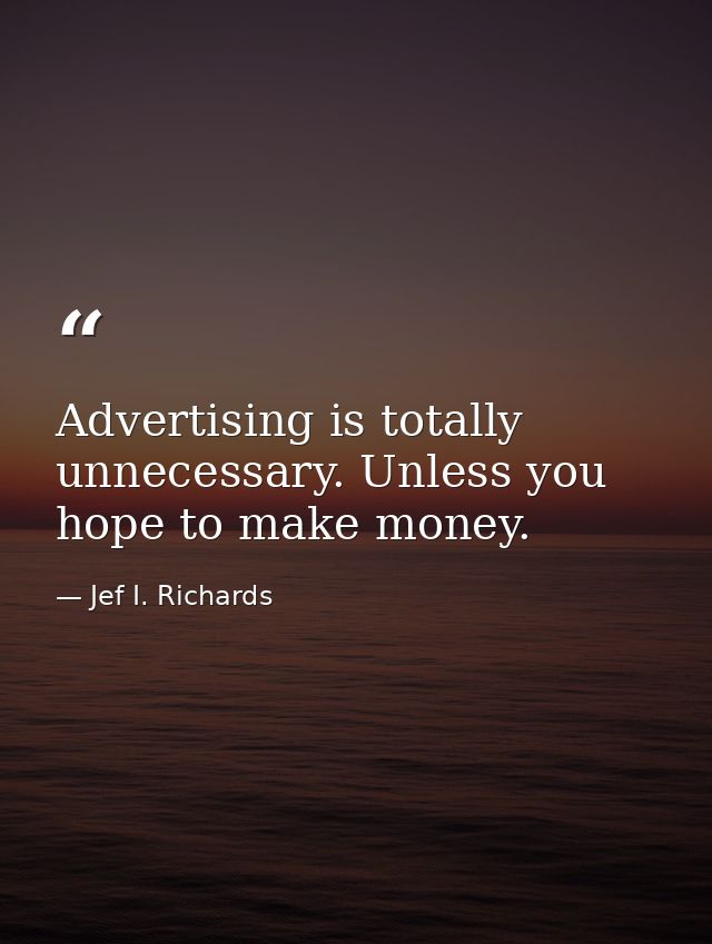 Advertising is totally unnecessary. Unless you hope to make money. — Jef I. Richards