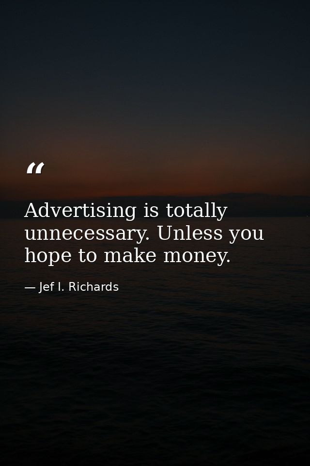 Advertising is totally unnecessary. Unless you hope to make money. — Jef I. Richards