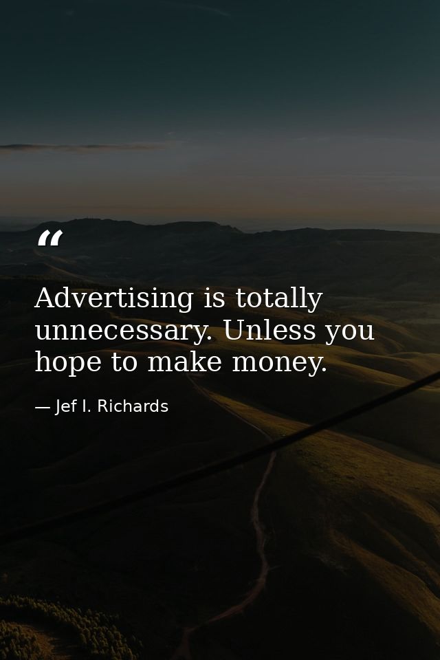 Advertising is totally unnecessary. Unless you hope to make money. — Jef I. Richards