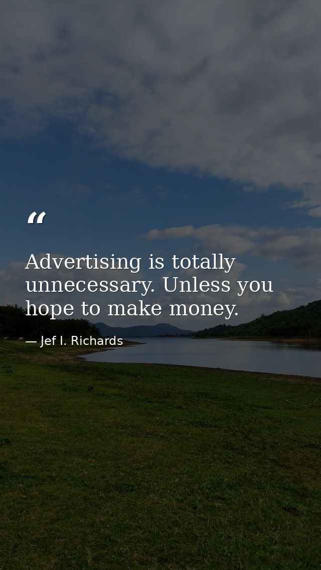Advertising is totally unnecessary. Unless you hope to make money. — Jef I. Richards